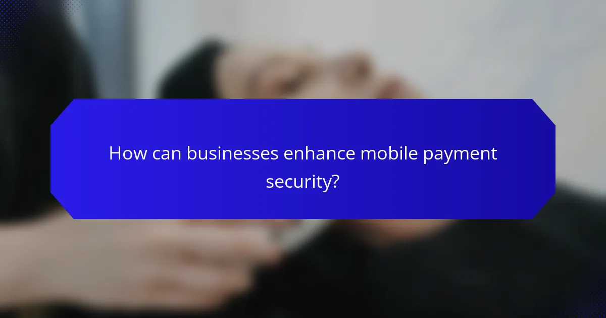 How can businesses enhance mobile payment security?